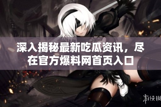 深入揭秘最新吃瓜资讯，尽在官方爆料网首页入口