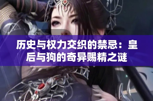 历史与权力交织的禁忌：皇后与狗的奇异赐精之谜