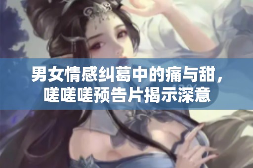 男女情感纠葛中的痛与甜，嗟嗟嗟预告片揭示深意
