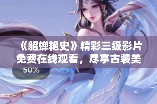 《貂蝉艳史》精彩三级影片免费在线观看，尽享古装美艳魅力