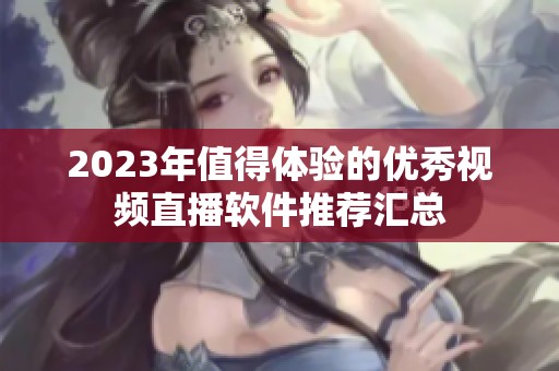 2023年值得体验的优秀视频直播软件推荐汇总