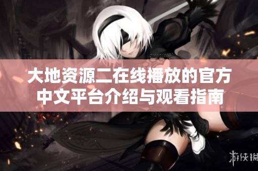 大地资源二在线播放的官方中文平台介绍与观看指南