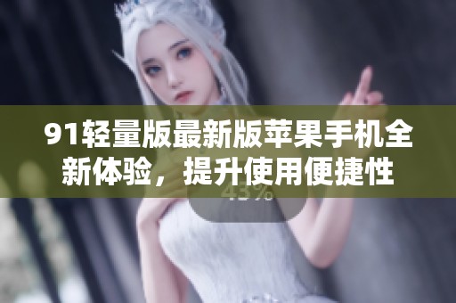 91轻量版最新版苹果手机全新体验，提升使用便捷性
