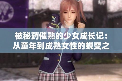 被秘药催熟的少女成长记：从童年到成熟女性的蜕变之路