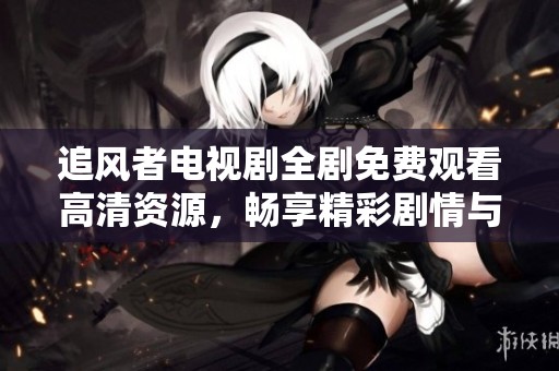 追风者电视剧全剧免费观看高清资源，畅享精彩剧情与角色魅力