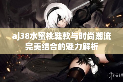 aj38水蜜桃鞋款与时尚潮流完美结合的魅力解析