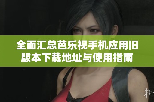 全面汇总芭乐视手机应用旧版本下载地址与使用指南