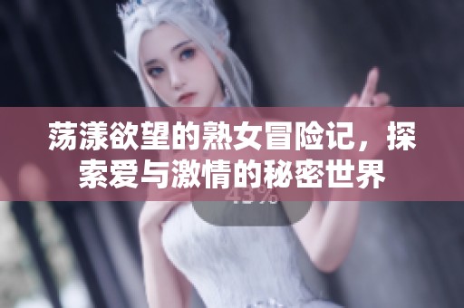 荡漾欲望的熟女冒险记，探索爱与激情的秘密世界