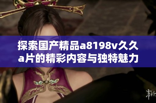 探索国产精品a8198v久久a片的精彩内容与独特魅力