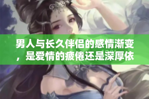 男人与长久伴侣的感情渐变，是爱情的疲倦还是深厚依赖