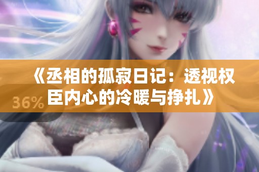 《丞相的孤寂日记：透视权臣内心的冷暖与挣扎》