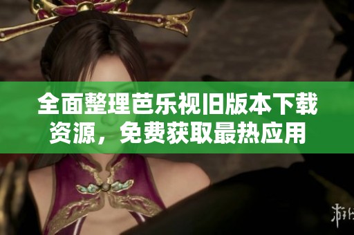 全面整理芭乐视旧版本下载资源，免费获取最热应用