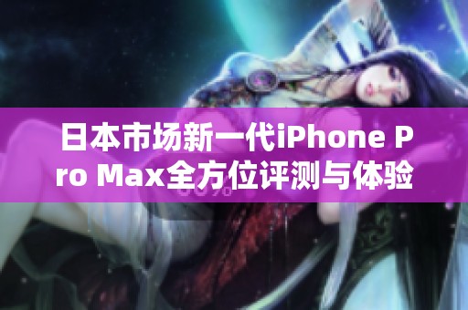 日本市场新一代iPhone Pro Max全方位评测与体验分享