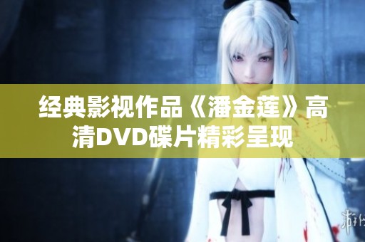 经典影视作品《潘金莲》高清DVD碟片精彩呈现