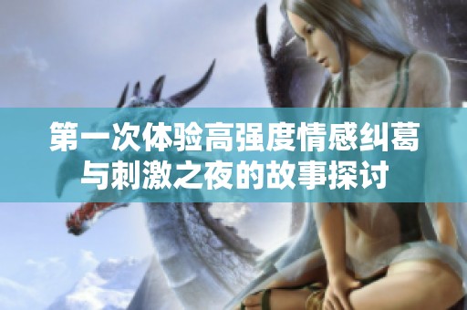 第一次体验高强度情感纠葛与刺激之夜的故事探讨