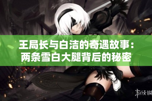 王局长与白洁的奇遇故事：两条雪白大腿背后的秘密