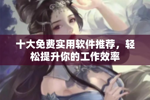 十大免费实用软件推荐，轻松提升你的工作效率