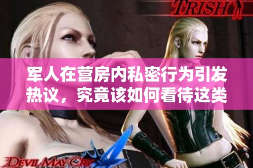 军人在营房内私密行为引发热议，究竟该如何看待这类事件