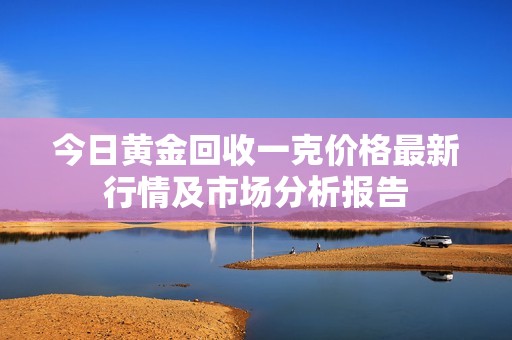 今日黄金回收一克价格最新行情及市场分析报告
