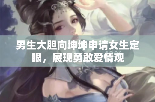 男生大胆向坤坤申请女生定眼，展现勇敢爱情观