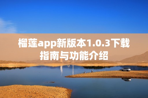 榴莲app新版本1.0.3下载指南与功能介绍