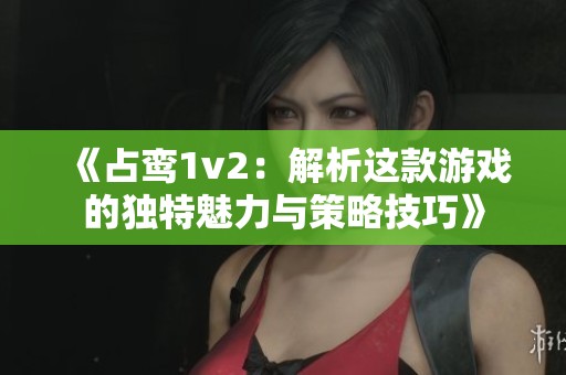 《占鸾1v2：解析这款游戏的独特魅力与策略技巧》