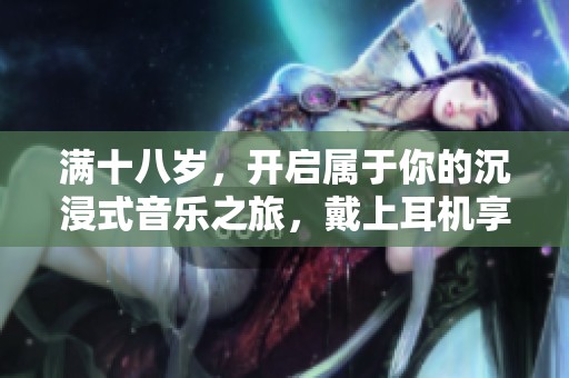 满十八岁，开启属于你的沉浸式音乐之旅，戴上耳机享受吧！