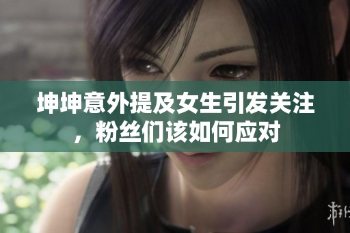 坤坤意外提及女生引发关注，粉丝们该如何应对
