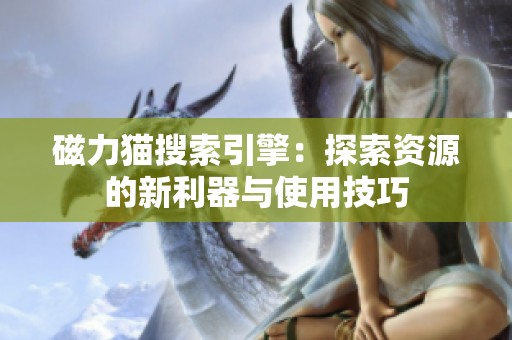 磁力猫搜索引擎：探索资源的新利器与使用技巧