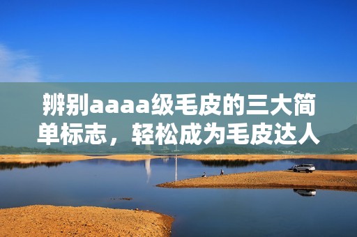 辨别aaaa级毛皮的三大简单标志，轻松成为毛皮达人