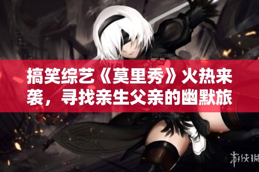 搞笑综艺《莫里秀》火热来袭，寻找亲生父亲的幽默旅程