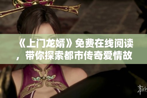 《上门龙婿》免费在线阅读，带你探索都市传奇爱情故事