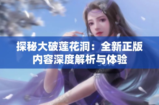 探秘大破莲花洞：全新正版内容深度解析与体验
