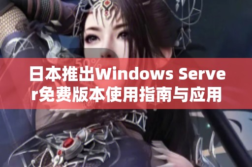 日本推出Windows Server免费版本使用指南与应用前景分析
