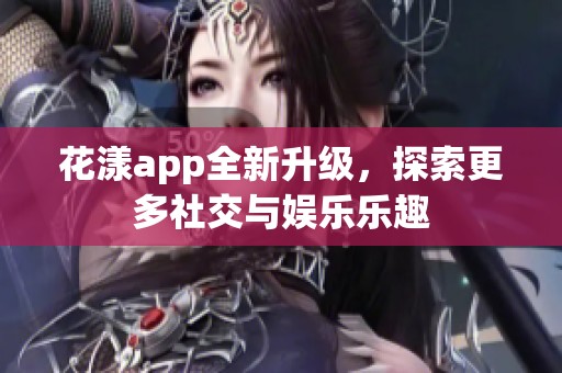 花漾app全新升级，探索更多社交与娱乐乐趣