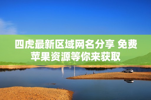 四虎最新区域网名分享 免费苹果资源等你来获取
