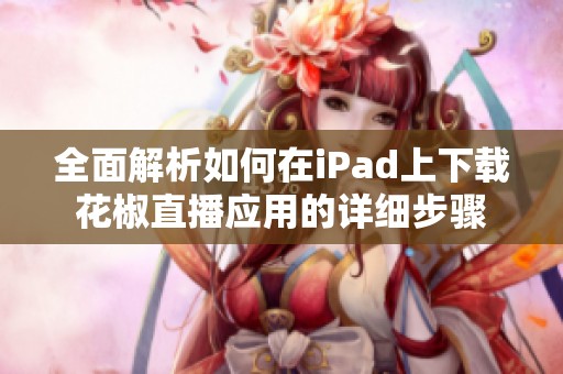 全面解析如何在iPad上下载花椒直播应用的详细步骤