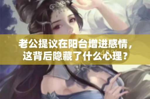 老公提议在阳台增进感情，这背后隐藏了什么心理？