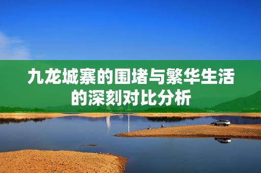 九龙城寨的围堵与繁华生活的深刻对比分析