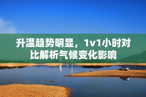 升温趋势明显，1v1小时对比解析气候变化影响