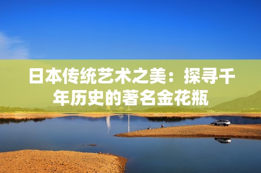 日本传统艺术之美：探寻千年历史的著名金花瓶
