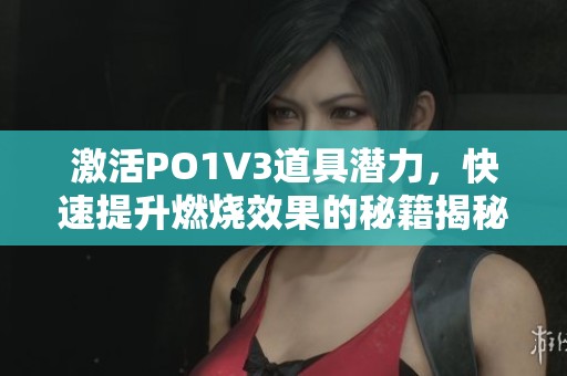 激活PO1V3道具潜力，快速提升燃烧效果的秘籍揭秘