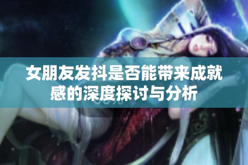 女朋友发抖是否能带来成就感的深度探讨与分析