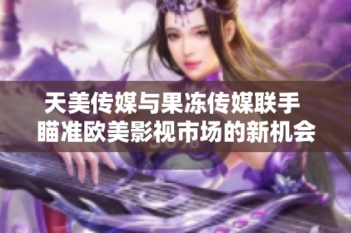 天美传媒与果冻传媒联手 瞄准欧美影视市场的新机会