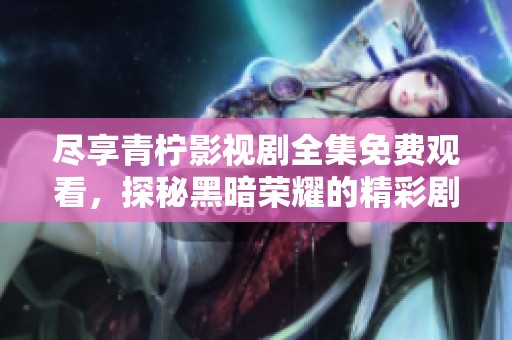 尽享青柠影视剧全集免费观看，探秘黑暗荣耀的精彩剧情