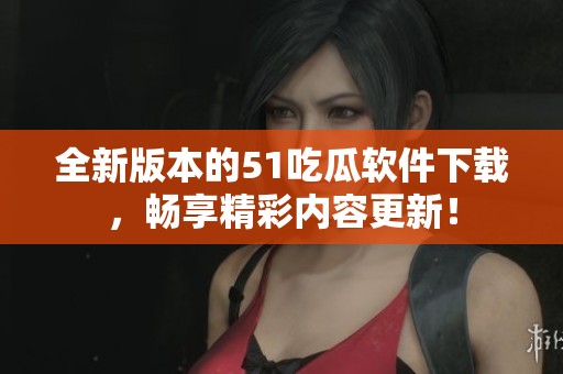全新版本的51吃瓜软件下载，畅享精彩内容更新！