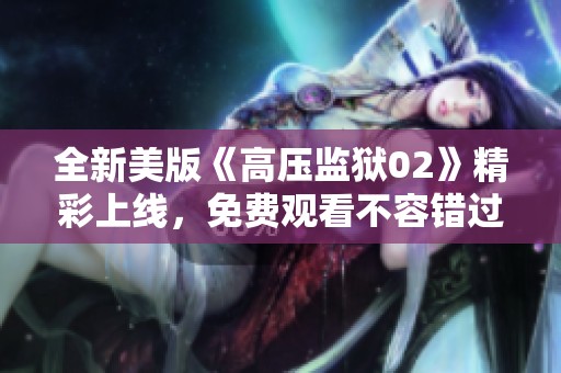 全新美版《高压监狱02》精彩上线，免费观看不容错过！