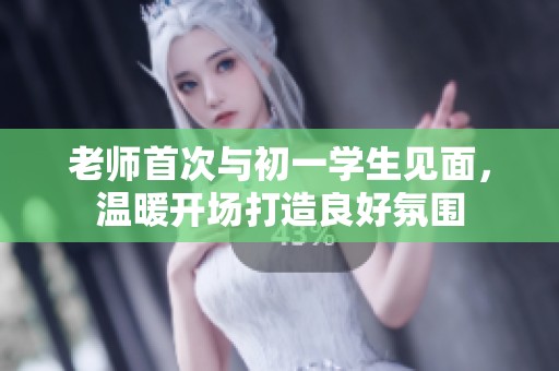 老师首次与初一学生见面，温暖开场打造良好氛围