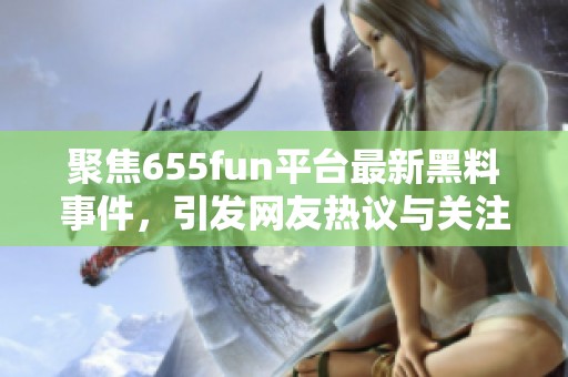 聚焦655fun平台最新黑料事件，引发网友热议与关注