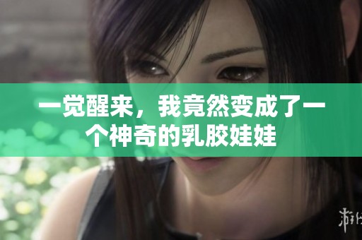 一觉醒来，我竟然变成了一个神奇的乳胶娃娃